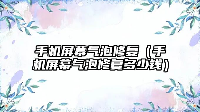 手機(jī)屏幕氣泡修復(fù)（手機(jī)屏幕氣泡修復(fù)多少錢(qián)）