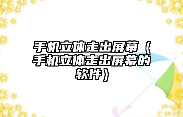 手機(jī)立體走出屏幕（手機(jī)立體走出屏幕的軟件）